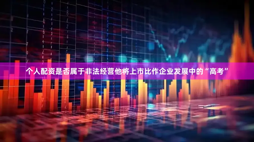 个人配资是否属于非法经营他将上市比作企业发展中的“高考”
